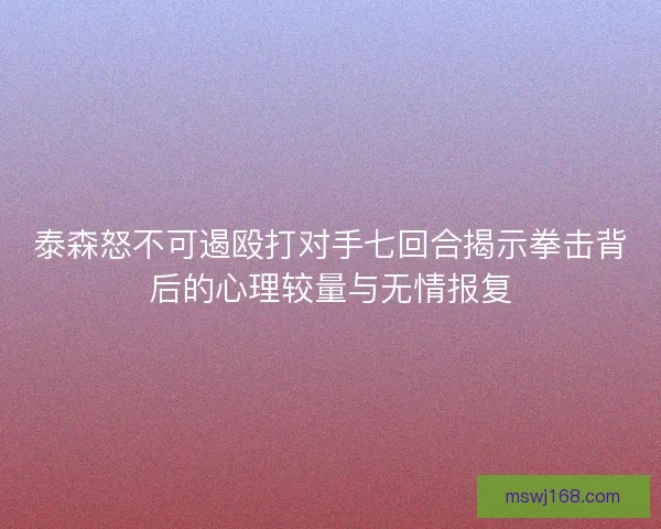 泰森怒不可遏殴打对手七回合揭示拳击背后的心理较量与无情报复 泰森怒不可遏殴打对手七回合揭示拳击背后的心理较量与无情报复
