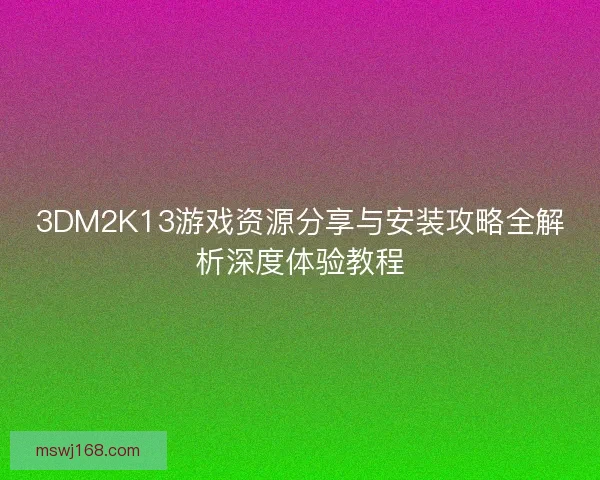 3DM2K13游戏资源分享与安装攻略全解析深度体验教程