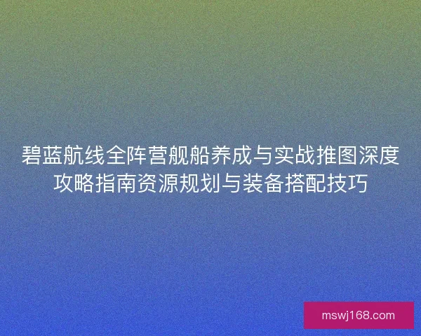 碧蓝航线全阵营舰船养成与实战推图深度攻略指南资源规划与装备搭配技巧 碧蓝航线全阵营舰船养成与实战推图深度攻略指南资源规划与装备搭配技巧