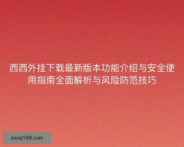 西西外挂下载最新版本功能介绍与安全使用指南全面解析与风险防范技巧