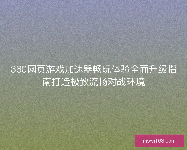 360网页游戏加速器畅玩体验全面升级指南打造极致流畅对战环境