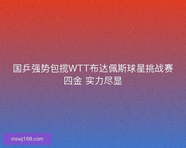 国乒强势包揽WTT布达佩斯球星挑战赛四金 实力尽显