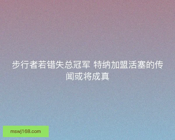 步行者若错失总冠军 特纳加盟活塞的传闻或将成真