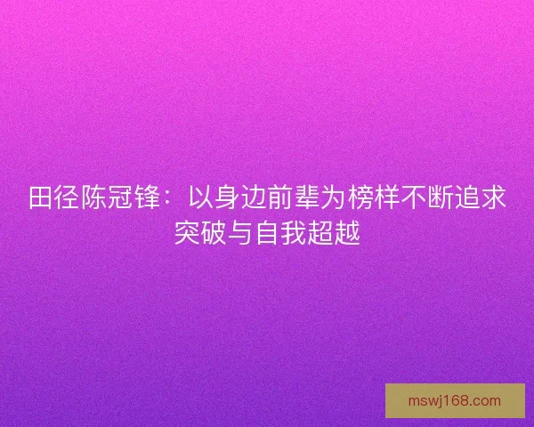 田径陈冠锋：以身边前辈为榜样不断追求突破与自我超越