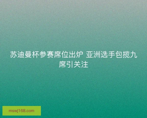 苏迪曼杯参赛席位出炉 亚洲选手包揽九席引关注