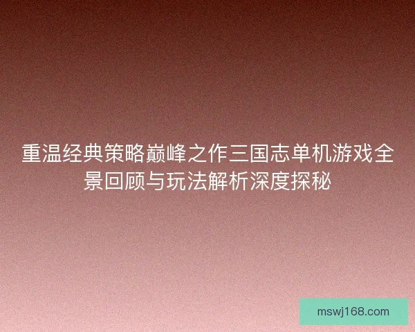 重温经典策略巅峰之作三国志单机游戏全景回顾与玩法解析深度探秘 重温经典策略巅峰之作三国志单机游戏全景回顾与玩法解析深度探秘