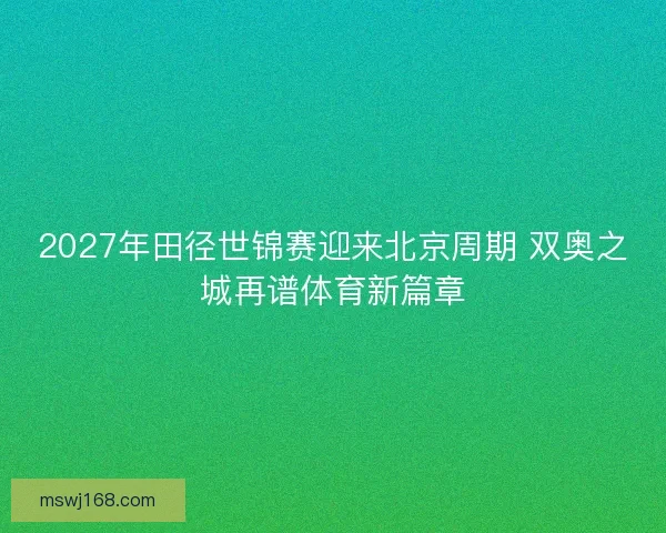 2027年田径世锦赛迎来北京周期 双奥之城再谱体育新篇章 2027年田径世锦赛迎来北京周期 双奥之城再谱体育新篇章