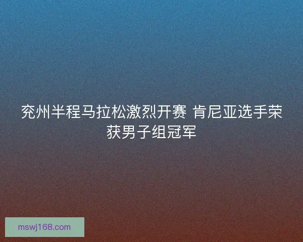 兖州半程马拉松激烈开赛 肯尼亚选手荣获男子组冠军