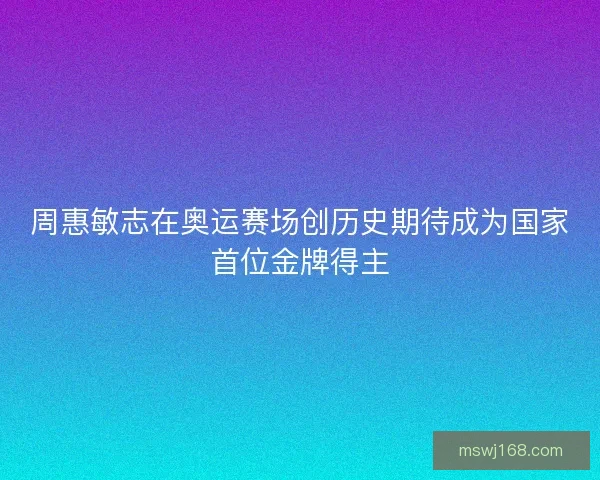 周惠敏志在奥运赛场创历史期待成为国家首位金牌得主
