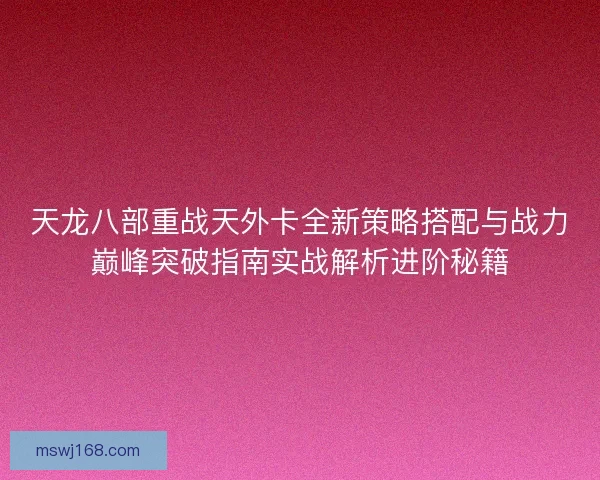 天龙八部重战天外卡全新策略搭配与战力巅峰突破指南实战解析进阶秘籍