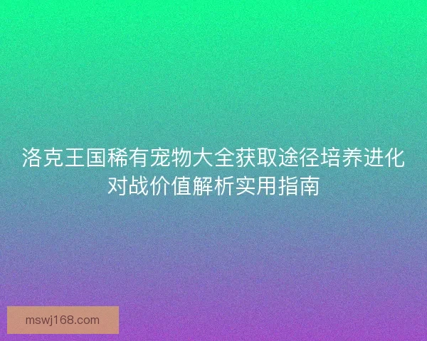 洛克王国稀有宠物大全获取途径培养进化对战价值解析实用指南