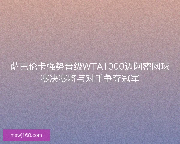 萨巴伦卡强势晋级WTA1000迈阿密网球赛决赛将与对手争夺冠军 萨巴伦卡强势晋级WTA1000迈阿密网球赛决赛将与对手争夺冠军