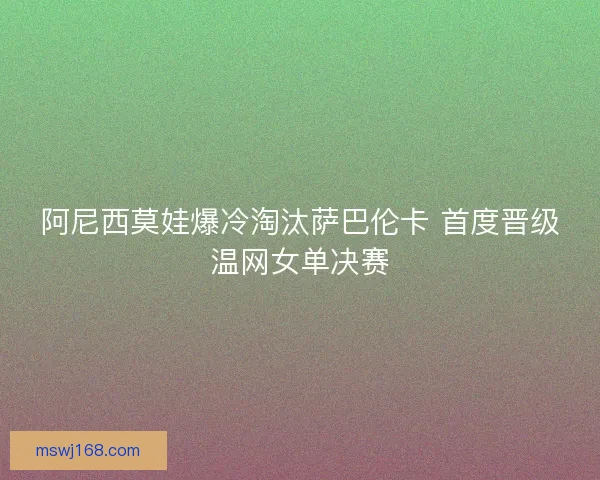 阿尼西莫娃爆冷淘汰萨巴伦卡 首度晋级温网女单决赛