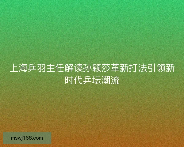 上海乒羽主任解读孙颖莎革新打法引领新时代乒坛潮流