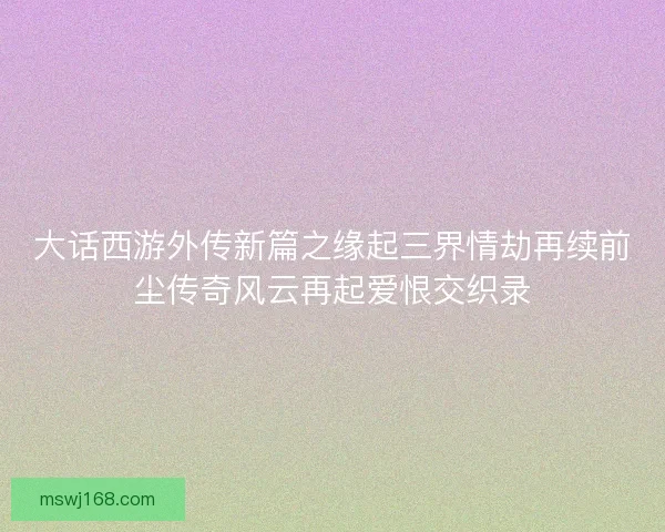 大话西游外传新篇之缘起三界情劫再续前尘传奇风云再起爱恨交织录