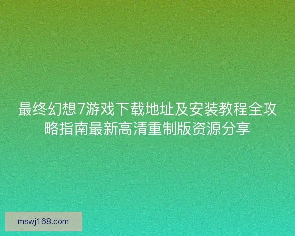 最终幻想7游戏下载地址及安装教程全攻略指南最新高清重制版资源分享