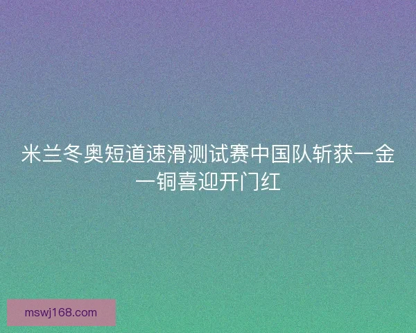 米兰冬奥短道速滑测试赛中国队斩获一金一铜喜迎开门红