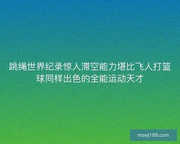 跳绳世界纪录惊人滞空能力堪比飞人打篮球同样出色的全能运动天才