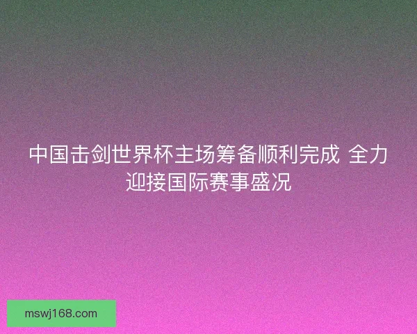 中国击剑世界杯主场筹备顺利完成 全力迎接国际赛事盛况 中国击剑世界杯主场筹备顺利完成 全力迎接国际赛事盛况
