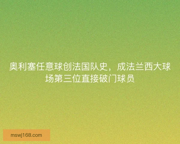 奥利塞任意球创法国队史，成法兰西大球场第三位直接破门球员
