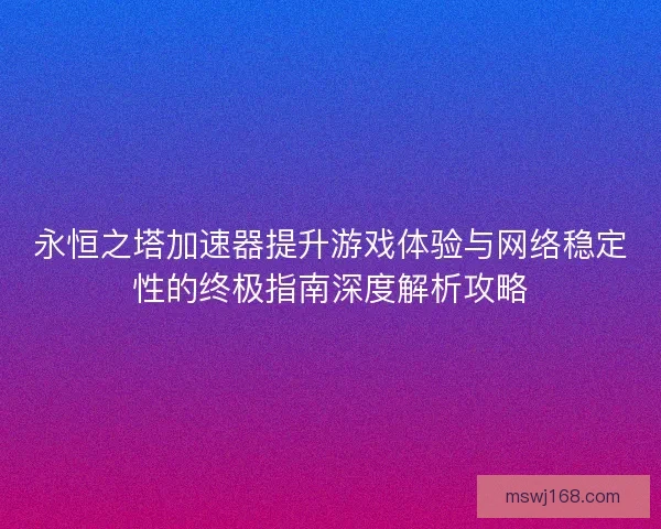永恒之塔加速器提升游戏体验与网络稳定性的终极指南深度解析攻略 永恒之塔加速器提升游戏体验与网络稳定性的终极指南深度解析攻略