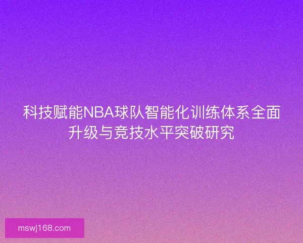 科技赋能NBA球队智能化训练体系全面升级与竞技水平突破研究