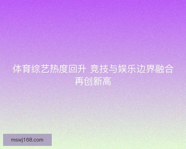 体育综艺热度回升 竞技与娱乐边界融合再创新高 体育综艺热度回升 竞技与娱乐边界融合再创新高
