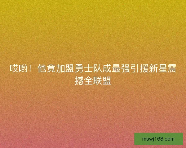哎哟!他竟加盟勇士队成最强引援新星震撼全联盟 哎哟!他竟加盟勇士队成最强引援新星震撼全联盟