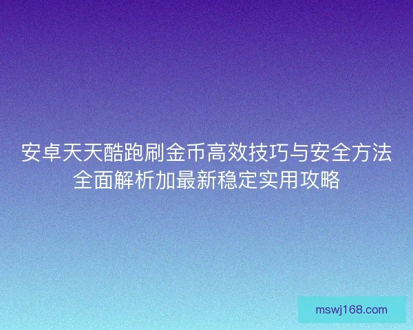 安卓天天酷跑刷金币高效技巧与安全方法全面解析加最新稳定实用攻略 安卓天天酷跑刷金币高效技巧与安全方法全面解析加最新稳定实用攻略