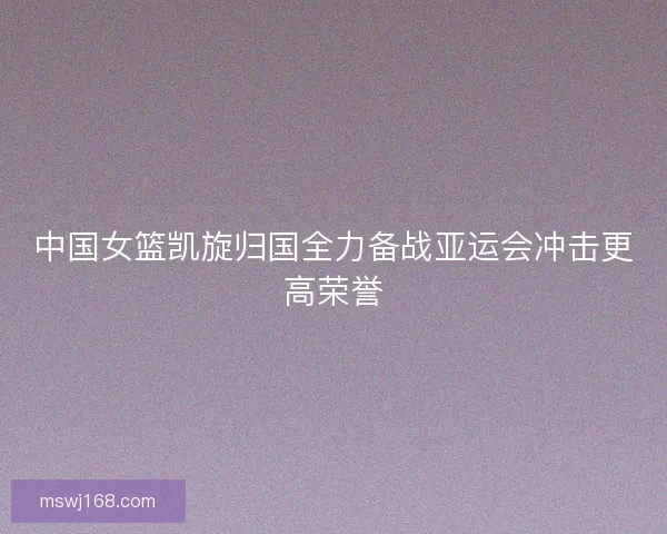 中国女篮凯旋归国全力备战亚运会冲击更高荣誉