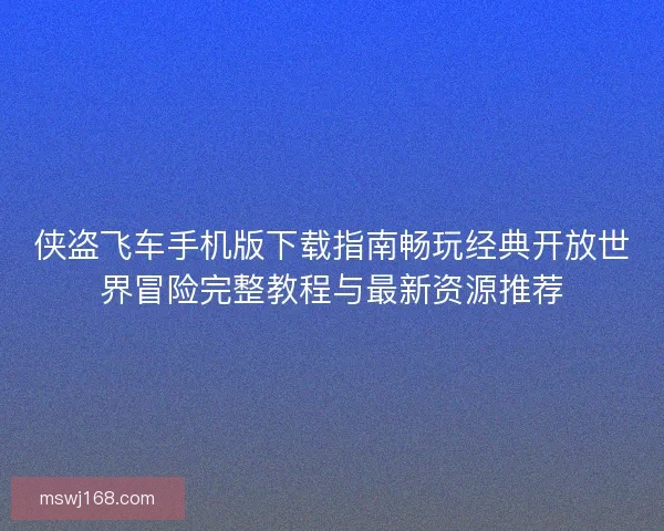 侠盗飞车手机版下载指南畅玩经典开放世界冒险完整教程与最新资源推荐 侠盗飞车手机版下载指南畅玩经典开放世界冒险完整教程与最新资源推荐