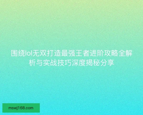 围绕lol无双打造最强王者进阶攻略全解析与实战技巧深度揭秘分享