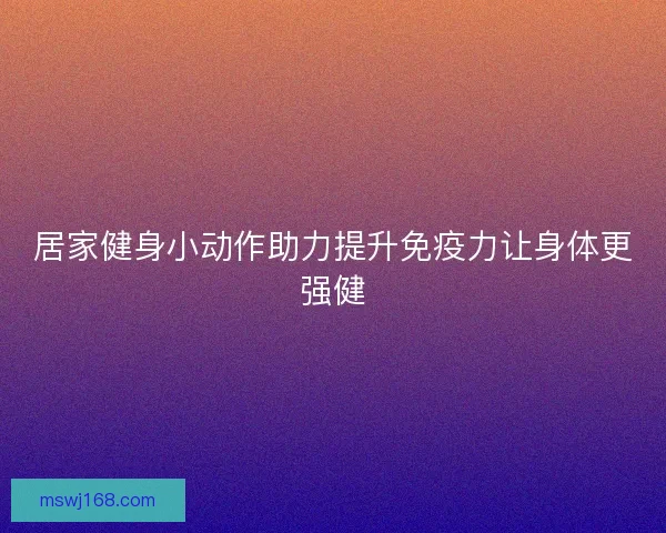 居家健身小动作助力提升免疫力让身体更强健 居家健身小动作助力提升免疫力让身体更强健
