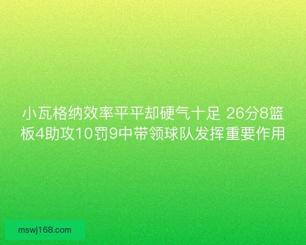 小瓦格纳效率平平却硬气十足 26分8篮板4助攻10罚9中带领球队发挥重要作用