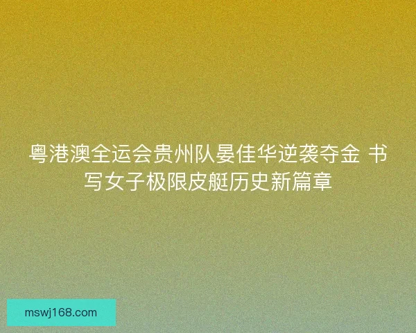 粤港澳全运会贵州队晏佳华逆袭夺金 书写女子极限皮艇历史新篇章