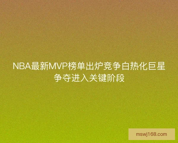 NBA最新MVP榜单出炉竞争白热化巨星争夺进入关键阶段
