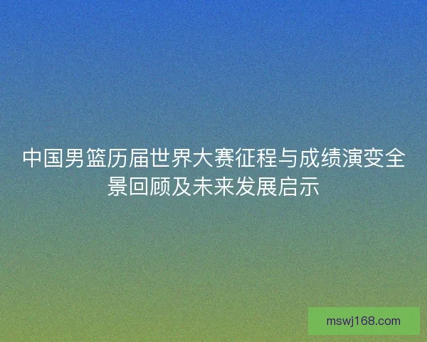 中国男篮历届世界大赛征程与成绩演变全景回顾及未来发展启示