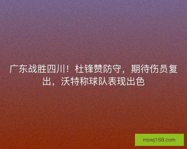 广东战胜四川!杜锋赞防守,期待伤员复出,沃特称球队表现出色 广东战胜四川!杜锋赞防守,期待伤员复出,沃特称球队表现出色