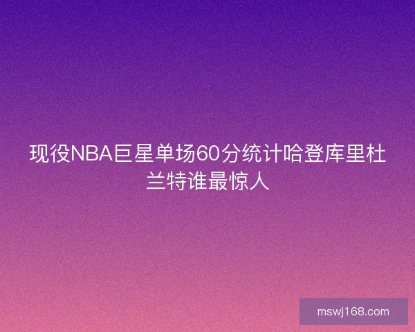 现役NBA巨星单场60分统计哈登库里杜兰特谁最惊人 现役NBA巨星单场60分统计哈登库里杜兰特谁最惊人
