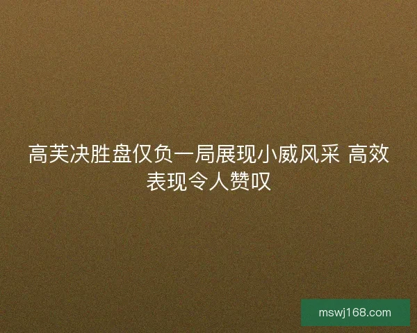 高芙决胜盘仅负一局展现小威风采 高效表现令人赞叹 高芙决胜盘仅负一局展现小威风采 高效表现令人赞叹