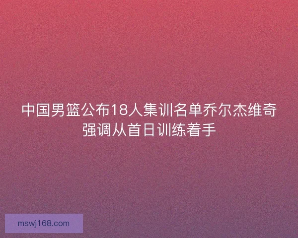 中国男篮公布18人集训名单乔尔杰维奇强调从首日训练着手 中国男篮公布18人集训名单乔尔杰维奇强调从首日训练着手
