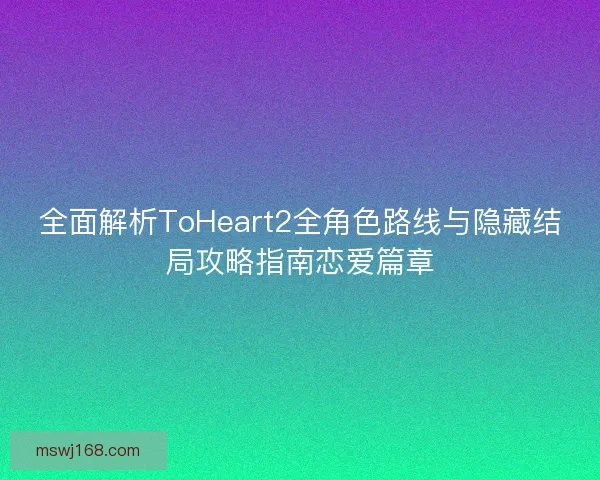 全面解析ToHeart2全角色路线与隐藏结局攻略指南恋爱篇章 全面解析ToHeart2全角色路线与隐藏结局攻略指南恋爱篇章
