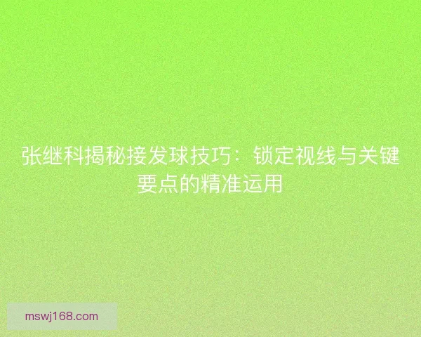 张继科揭秘接发球技巧：锁定视线与关键要点的精准运用